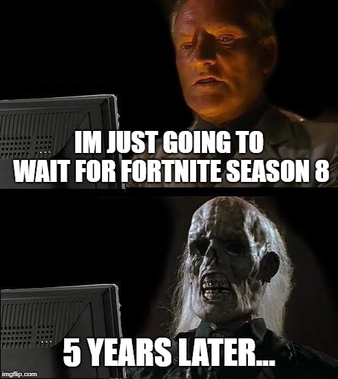 I'll Just Wait Here | IM JUST GOING TO WAIT FOR FORTNITE SEASON 8; 5 YEARS LATER... | image tagged in memes,ill just wait here | made w/ Imgflip meme maker