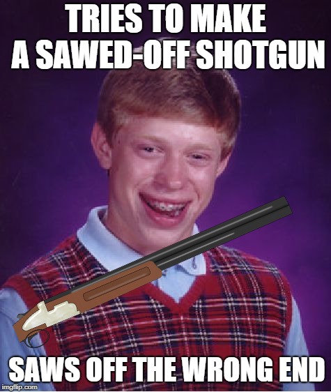 TRIES TO MAKE A SAWED-OFF SHOTGUN; SAWS OFF THE WRONG END | image tagged in funny memes,bad luck brian | made w/ Imgflip meme maker