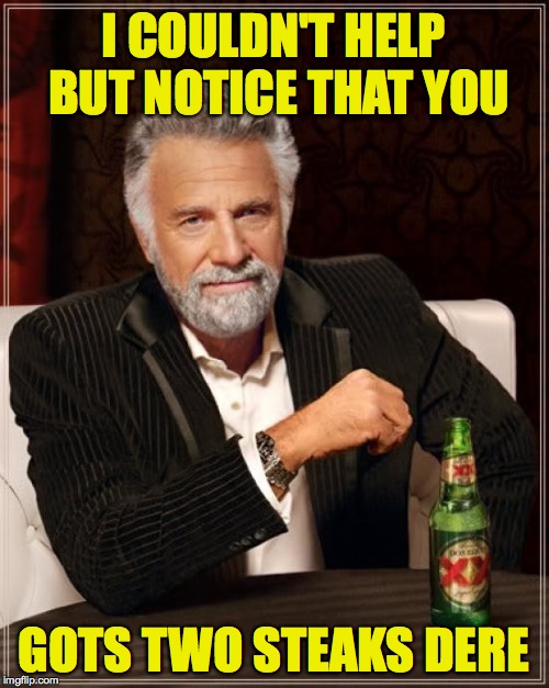 The Most Interesting Man In The World Meme | I COULDN'T HELP BUT NOTICE THAT YOU GOTS TWO STEAKS DERE | image tagged in memes,the most interesting man in the world | made w/ Imgflip meme maker