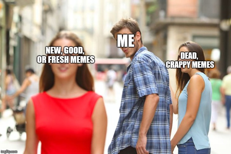 Distracted Boyfriend Meme | ME; NEW, GOOD, OR FRESH MEMES; DEAD, CRAPPY MEMES | image tagged in memes,distracted boyfriend | made w/ Imgflip meme maker