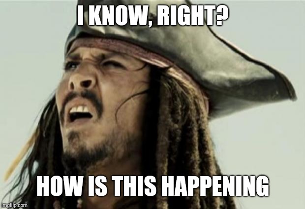 confused dafuq jack sparrow what | I KNOW, RIGHT? HOW IS THIS HAPPENING | image tagged in confused dafuq jack sparrow what | made w/ Imgflip meme maker