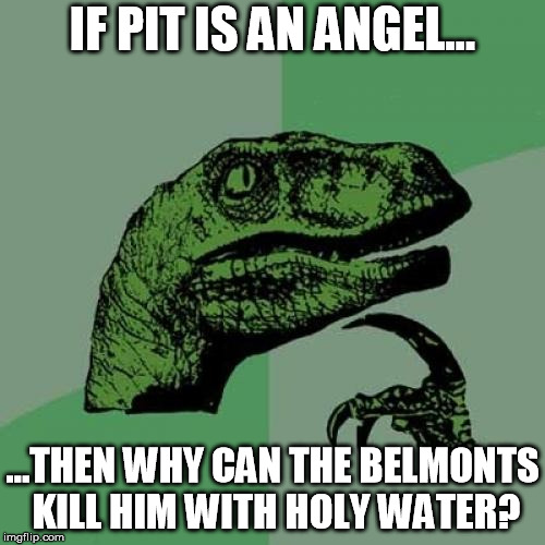 Philosoraptor | IF PIT IS AN ANGEL... ...THEN WHY CAN THE BELMONTS KILL HIM WITH HOLY WATER? | image tagged in memes,philosoraptor | made w/ Imgflip meme maker
