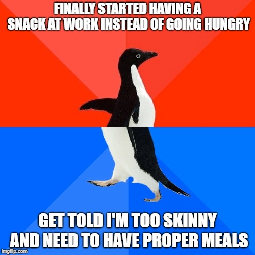 Socially Awesome Awkward Penguin | FINALLY STARTED HAVING A SNACK AT WORK INSTEAD OF GOING HUNGRY; GET TOLD I'M TOO SKINNY AND NEED TO HAVE PROPER MEALS | image tagged in memes,socially awesome awkward penguin,AdviceAnimals | made w/ Imgflip meme maker