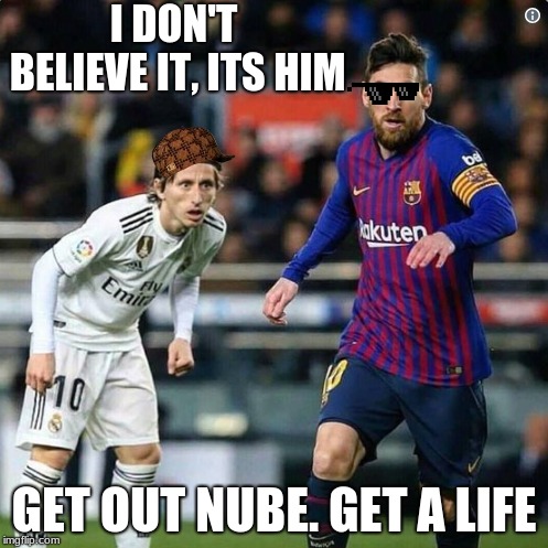 If I´d see Messi, my eyes would jump out. | I DON'T BELIEVE IT, ITS HIM; GET OUT NUBE.
GET A LIFE | image tagged in just for fun | made w/ Imgflip meme maker
