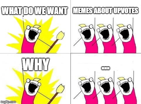  because why not | WHAT DO WE WANT; MEMES ABOUT UPVOTES; ... WHY | image tagged in memes,what do we want | made w/ Imgflip meme maker