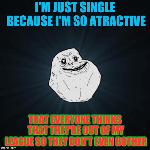 I'm Very Atractive (lol anotther valetines meme) credits to SuperCell3014 for inspiration! |  I'M JUST SINGLE BECAUSE I'M SO ATRACTIVE; THAT EVERYONE THINKS THAT THEY'RE OUT OF MY LEAGUE SO THEY DON'T EVEN BOTHER | image tagged in memes,forever alone,funny,lenarwhal,valentine's day | made w/ Imgflip meme maker