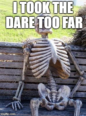 Waiting Skeleton Meme | I TOOK THE DARE TOO FAR | image tagged in memes,waiting skeleton | made w/ Imgflip meme maker