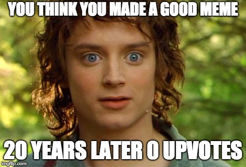 Surpised Frodo Meme |  YOU THINK YOU MADE A GOOD MEME; 20 YEARS LATER 0 UPVOTES | image tagged in memes,surpised frodo | made w/ Imgflip meme maker