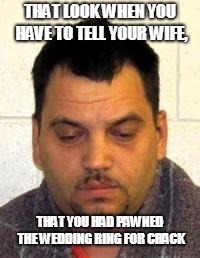 Trailer Park | THAT LOOK WHEN YOU HAVE TO TELL YOUR WIFE, THAT YOU HAD PAWNED THE WEDDING RING FOR CRACK | image tagged in trailer park | made w/ Imgflip meme maker