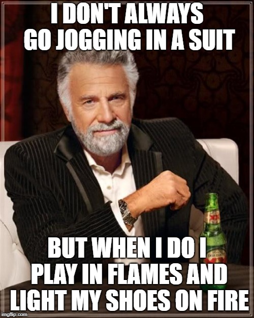 The Most Interesting Man In The World Meme | I DON'T ALWAYS GO JOGGING IN A SUIT; BUT WHEN I DO I PLAY IN FLAMES AND LIGHT MY SHOES ON FIRE | image tagged in memes,the most interesting man in the world | made w/ Imgflip meme maker