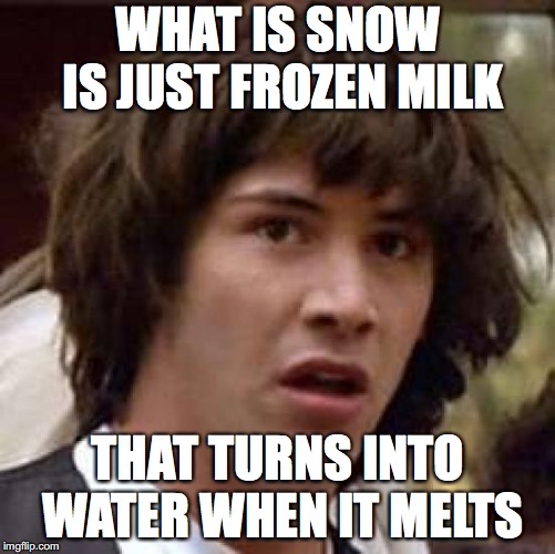 whAAAAAt!?!?!?!?!? | WHAT IS SNOW IS JUST FROZEN MILK; THAT TURNS INTO WATER WHEN IT MELTS | image tagged in memes,conspiracy keanu | made w/ Imgflip meme maker