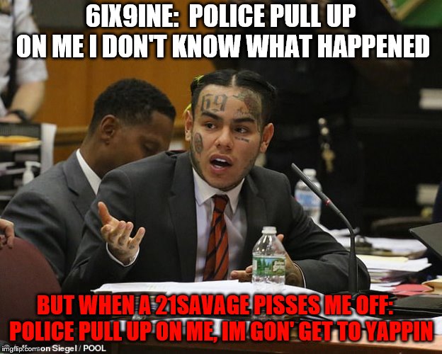 6ix9ine snitched on my boi 21 | 6IX9INE:  POLICE PULL UP ON ME I DON'T KNOW WHAT HAPPENED; BUT WHEN A 21SAVAGE PISSES ME OFF:   POLICE PULL UP ON ME, IM GON' GET TO YAPPIN | image tagged in 6ix9ine,21 savage | made w/ Imgflip meme maker
