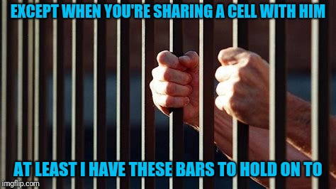 EXCEPT WHEN YOU'RE SHARING A CELL WITH HIM AT LEAST I HAVE THESE BARS TO HOLD ON TO | made w/ Imgflip meme maker