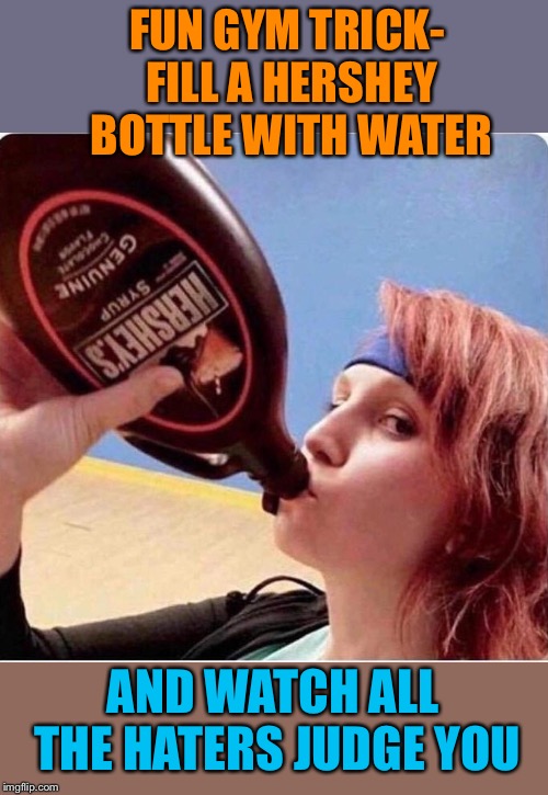 Sweet workout | FUN GYM TRICK- FILL A HERSHEY BOTTLE WITH WATER; AND WATCH ALL THE HATERS JUDGE YOU | image tagged in chocolate,chug,gym,workout,haters gonna hate,funny memes | made w/ Imgflip meme maker
