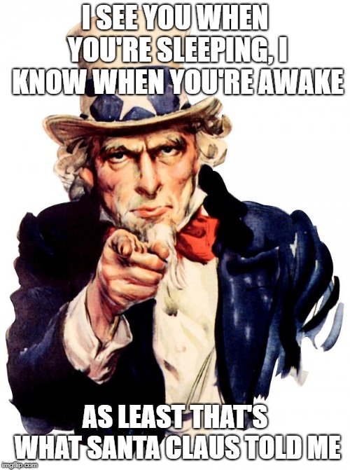 Uncle Sam Meme | I SEE YOU WHEN YOU'RE SLEEPING, I KNOW WHEN YOU'RE AWAKE; AS LEAST THAT'S WHAT SANTA CLAUS TOLD ME | image tagged in memes,uncle sam | made w/ Imgflip meme maker