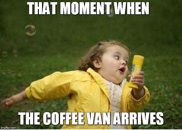 Chubby Bubbles Girl | THAT MOMENT WHEN; THE COFFEE VAN ARRIVES | image tagged in memes,chubby bubbles girl | made w/ Imgflip meme maker