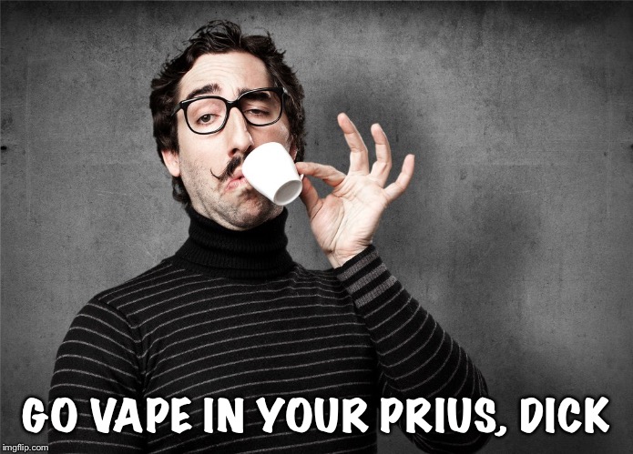 Pretentious Snob | GO VAPE IN YOUR PRIUS, DICK | image tagged in pretentious snob | made w/ Imgflip meme maker