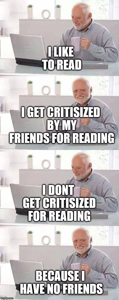 I LIKE TO READ; I GET CRITISIZED BY MY FRIENDS FOR READING; I DONT GET CRITISIZED FOR READING; BECAUSE I HAVE NO FRIENDS | image tagged in memes,hide the pain harold | made w/ Imgflip meme maker