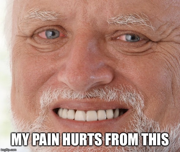 Hide the Pain Harold | MY PAIN HURTS FROM THIS | image tagged in hide the pain harold | made w/ Imgflip meme maker
