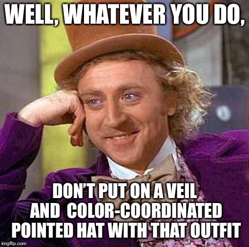 Creepy Condescending Wonka Meme | WELL, WHATEVER YOU DO, DON’T PUT ON A VEIL AND  COLOR-COORDINATED POINTED HAT WITH THAT OUTFIT | image tagged in memes,creepy condescending wonka | made w/ Imgflip meme maker