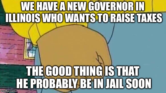 Arthur Fist | WE HAVE A NEW GOVERNOR IN ILLINOIS WHO WANTS TO RAISE TAXES; THE GOOD THING IS THAT HE PROBABLY BE IN JAIL SOON | image tagged in memes,arthur fist | made w/ Imgflip meme maker