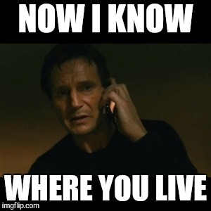 Liam Neeson Taken Meme | NOW I KNOW WHERE YOU LIVE | image tagged in memes,liam neeson taken | made w/ Imgflip meme maker