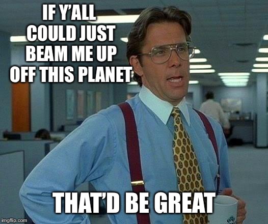 That Would Be Great Meme | IF Y’ALL COULD JUST BEAM ME UP OFF THIS PLANET THAT’D BE GREAT | image tagged in memes,that would be great | made w/ Imgflip meme maker