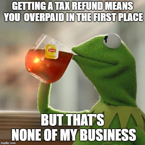 But That's None Of My Business Meme | GETTING A TAX REFUND MEANS YOU 
OVERPAID IN THE FIRST PLACE; BUT THAT'S NONE OF MY BUSINESS | image tagged in memes,but thats none of my business,kermit the frog,AdviceAnimals | made w/ Imgflip meme maker