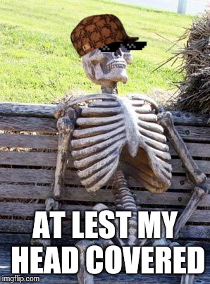 Waiting Skeleton Meme | AT LEST MY HEAD COVERED | image tagged in memes,waiting skeleton | made w/ Imgflip meme maker