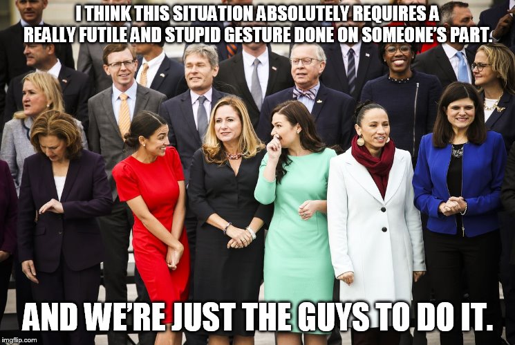 I THINK THIS SITUATION ABSOLUTELY REQUIRES A REALLY FUTILE AND STUPID GESTURE DONE ON SOMEONE’S PART. AND WE’RE JUST THE GUYS TO DO IT. | image tagged in aoc's world,ugh congress | made w/ Imgflip meme maker