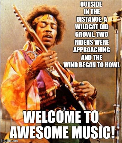 Welcome! | OUTSIDE IN THE DISTANCE, A WILDCAT DID GROWL, TWO RIDERS WERE APPROACHING AND THE WIND BEGAN TO HOWL; WELCOME TO AWESOME MUSIC! | image tagged in jimi hendrix,music,imgflip,awesomemusic | made w/ Imgflip meme maker