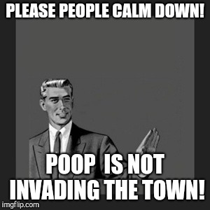 Kill Yourself Guy | PLEASE PEOPLE CALM DOWN! POOP  IS NOT INVADING THE TOWN! | image tagged in memes,kill yourself guy | made w/ Imgflip meme maker