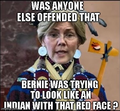 WAS ANYONE ELSE OFFENDED THAT BERNIE WAS TRYING TO LOOK LIKE AN INDIAN WITH THAT RED FACE ? | image tagged in elizabeth warren fake indian | made w/ Imgflip meme maker