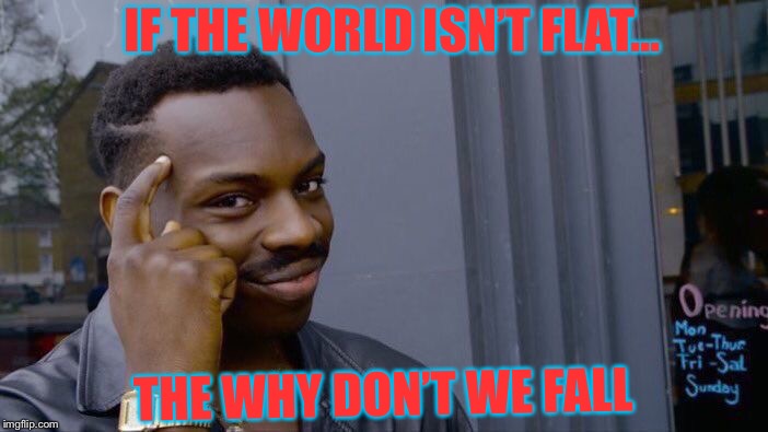 Roll Safe Think About It | IF THE WORLD ISN’T FLAT... THE WHY DON’T WE FALL | image tagged in memes,roll safe think about it | made w/ Imgflip meme maker
