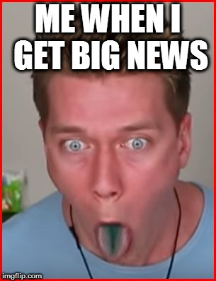 ME WHEN I GET BIG NEWS | made w/ Imgflip meme maker