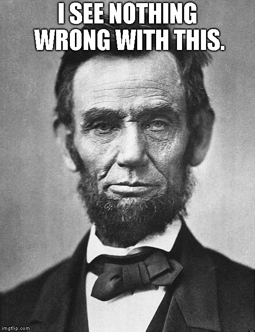 Abraham Lincoln | I SEE NOTHING WRONG WITH THIS. | image tagged in abraham lincoln | made w/ Imgflip meme maker