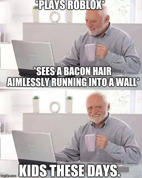 Hide the Pain Harold | *PLAYS ROBLOX*; *SEES A BACON HAIR AIMLESSLY RUNNING INTO A WALL*; KIDS THESE DAYS. | image tagged in memes,hide the pain harold | made w/ Imgflip meme maker