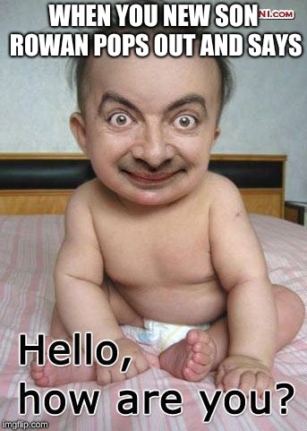 my baby rowan | WHEN YOU NEW SON ROWAN POPS OUT AND SAYS | image tagged in rowan atkinson | made w/ Imgflip meme maker