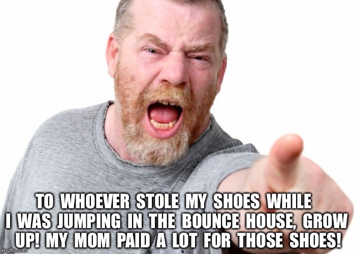 Angry man | TO  WHOEVER  STOLE  MY  SHOES  WHILE  I  WAS  JUMPING  IN  THE  BOUNCE  HOUSE,  GROW  UP!  MY  MOM  PAID  A  LOT  FOR  THOSE  SHOES! | image tagged in angry man | made w/ Imgflip meme maker