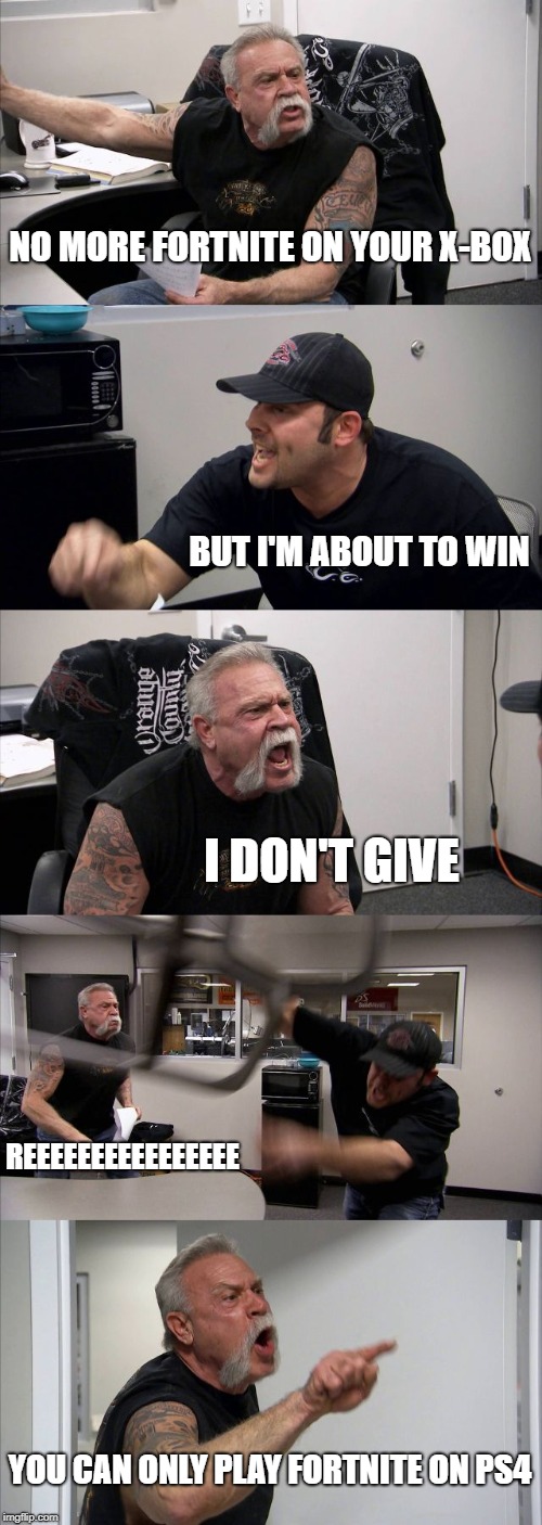 American Chopper Argument Meme | NO MORE FORTNITE ON YOUR X-BOX; BUT I'M ABOUT TO WIN; I DON'T GIVE; REEEEEEEEEEEEEEEE; YOU CAN ONLY PLAY FORTNITE ON PS4 | image tagged in memes,american chopper argument | made w/ Imgflip meme maker