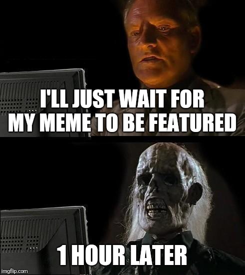 I'll Just Wait Here Meme | I'LL JUST WAIT FOR MY MEME TO BE FEATURED; 1 HOUR LATER | image tagged in memes,ill just wait here | made w/ Imgflip meme maker