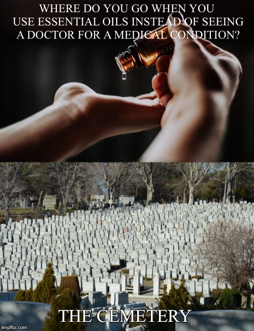 When you use essential oils instead of a doctor | WHERE DO YOU GO WHEN YOU USE ESSENTIAL OILS INSTEAD OF SEEING A DOCTOR FOR A MEDICAL CONDITION? THE CEMETERY | image tagged in memes,dank memes,funny,dark humor | made w/ Imgflip meme maker