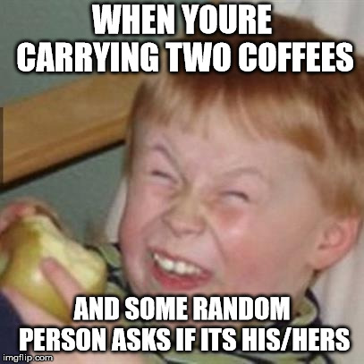 mocking laugh face | WHEN YOURE CARRYING TWO COFFEES; AND SOME RANDOM PERSON ASKS IF ITS HIS/HERS | image tagged in mocking laugh face | made w/ Imgflip meme maker