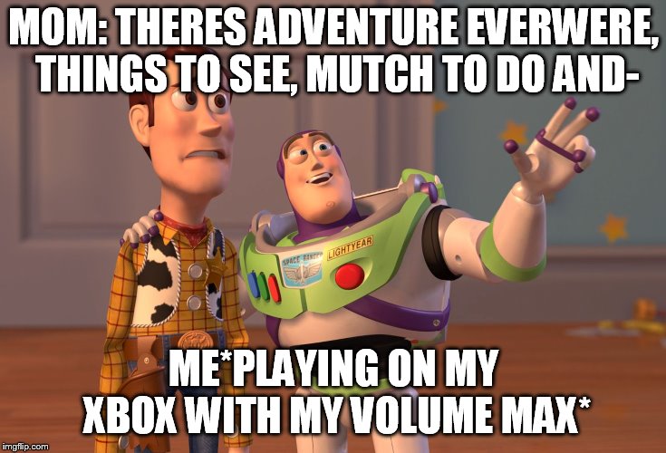 X, X Everywhere Meme | MOM: THERES ADVENTURE EVERWERE, THINGS TO SEE, MUTCH TO DO AND-; ME*PLAYING ON MY XBOX WITH MY VOLUME MAX* | image tagged in memes,x x everywhere | made w/ Imgflip meme maker