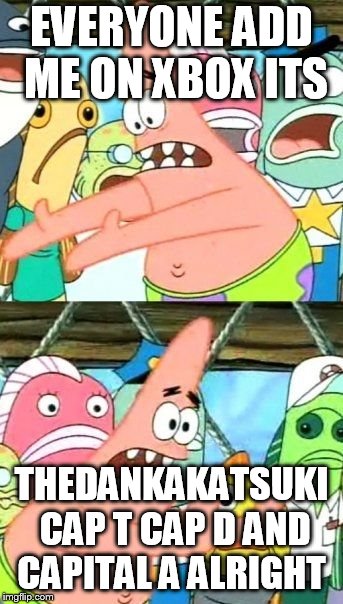 Put It Somewhere Else Patrick | EVERYONE ADD ME ON XBOX ITS; THEDANKAKATSUKI CAP T CAP D AND CAPITAL A ALRIGHT | image tagged in memes,put it somewhere else patrick | made w/ Imgflip meme maker