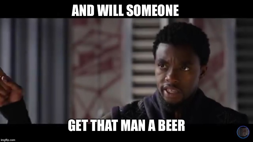 Black Panther - Get this man a shield | AND WILL SOMEONE; GET THAT MAN A BEER | image tagged in black panther - get this man a shield | made w/ Imgflip meme maker