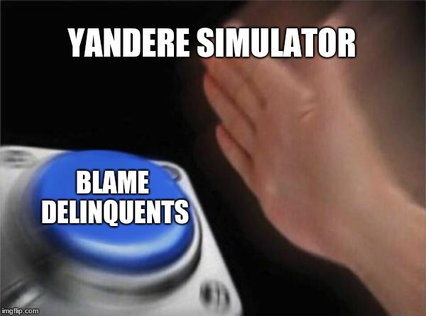 Blank Nut Button | YANDERE SIMULATOR; BLAME DELINQUENTS | image tagged in memes,blank nut button | made w/ Imgflip meme maker