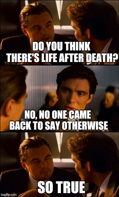 Conversation | DO YOU THINK THERE'S LIFE AFTER DEATH? NO, NO ONE CAME BACK TO SAY OTHERWISE; SO TRUE | image tagged in conversation | made w/ Imgflip meme maker