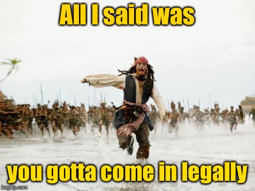 Immigration discussion 101 | All I said was; you gotta come in legally | image tagged in memes,jack sparrow being chased,immigration,legal,political meme | made w/ Imgflip meme maker
