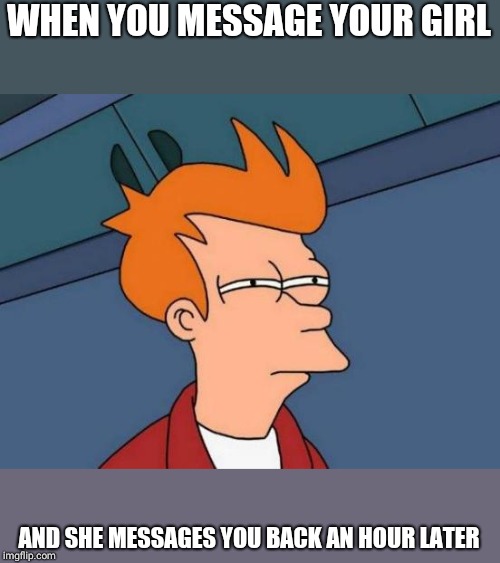 Futurama Fry | WHEN YOU MESSAGE YOUR GIRL; AND SHE MESSAGES YOU BACK AN HOUR LATER | image tagged in memes,futurama fry | made w/ Imgflip meme maker